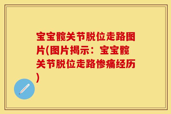 宝宝髋关节脱位走路图片(图片揭示：宝宝髋关节脱位走路惨痛经历)