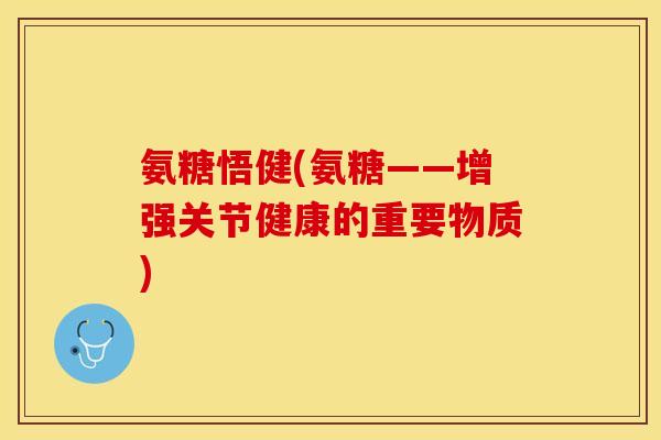 氨糖悟健(氨糖——增强关节健康的重要物质)