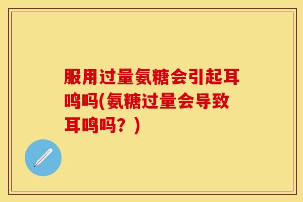 服用过量氨糖会引起耳鸣吗(氨糖过量会导致耳鸣吗？)