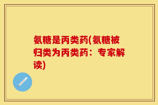 氨糖是丙类药(氨糖被归类为丙类药：专家解读)