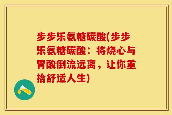 步步乐氨糖碳酸(步步乐氨糖碳酸：将烧心与胃酸倒流远离，让你重拾舒适人生)