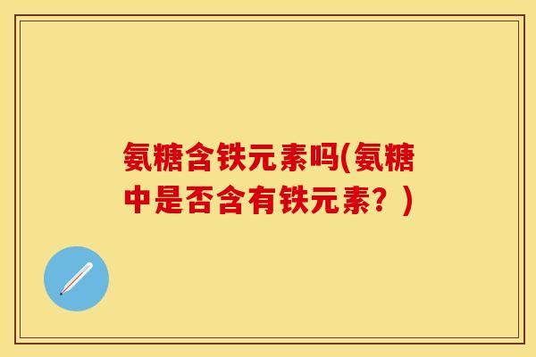 氨糖含铁元素吗(氨糖中是否含有铁元素？)