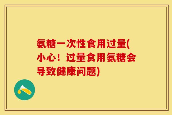 氨糖一次性食用过量(小心！过量食用氨糖会导致健康问题)