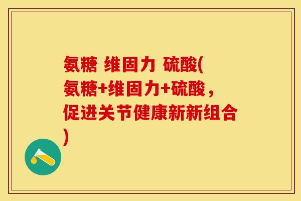 氨糖 维固力 硫酸(氨糖+维固力+硫酸，促进关节健康新新组合)