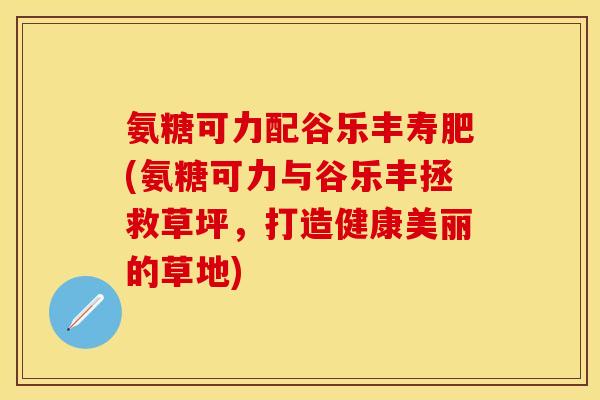 氨糖可力配谷乐丰寿肥(氨糖可力与谷乐丰拯救草坪,打造健康美丽的草地) 氨糖可力配谷乐丰寿肥(氨糖可力与谷乐丰拯救草坪,打造健康美丽的草地)