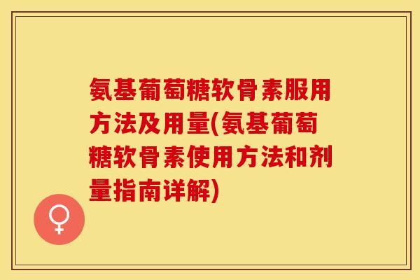 氨基葡萄糖软骨素服用方法及用量(氨基葡萄糖软骨素使用方法和剂量指南详解) 氨基葡萄糖软骨素服用方法及用量(氨基葡萄糖软骨素使用方法和剂量指南详解)