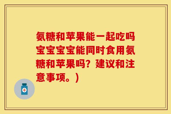 氨糖和苹果能一起吃吗宝宝宝宝能同时食用氨糖和苹果吗？建议和注意事项。)