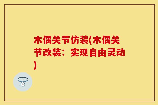 木偶关节仿装(木偶关节改装：实现自由灵动)
