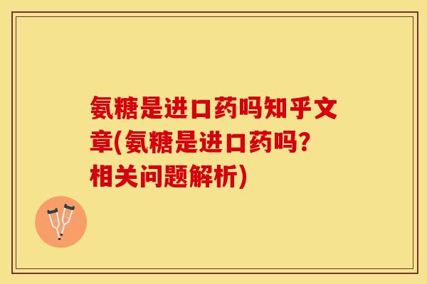 氨糖是进口药吗知乎文章(氨糖是进口药吗?相关问题解析) 氨糖是进口药吗知乎文章(氨糖是进口药吗?相关问题解析)