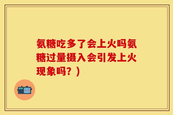 氨糖吃多了会上火吗氨糖过量摄入会引发上火现象吗？)