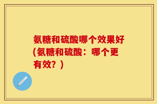 氨糖和硫酸哪个效果好(氨糖和硫酸：哪个更有效？)