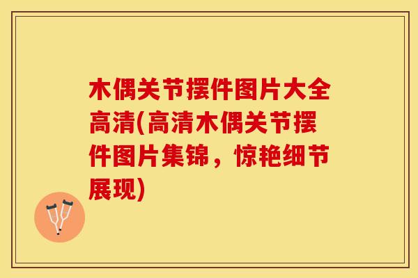 木偶关节摆件图片大全高清(高清木偶关节摆件图片集锦，惊艳细节展现)