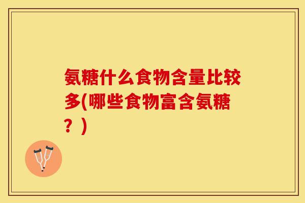 氨糖什么食物含量比较多(哪些食物富含氨糖?) 氨糖什么食物含量比较多(哪些食物富含氨糖?)