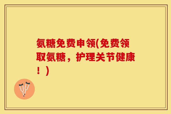 氨糖免费申领(免费领取氨糖，护理关节健康！)