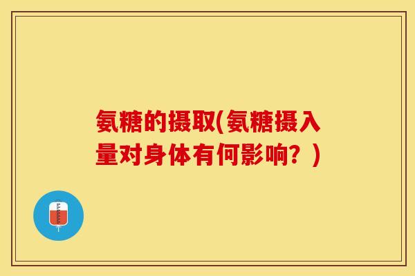 氨糖的摄取(氨糖摄入量对身体有何影响?) 氨糖的摄取(氨糖摄入量对身体有何影响?)