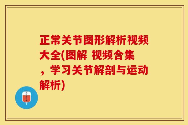 正常关节图形解析视频大全(图解 视频合集，学习关节解剖与运动解析)