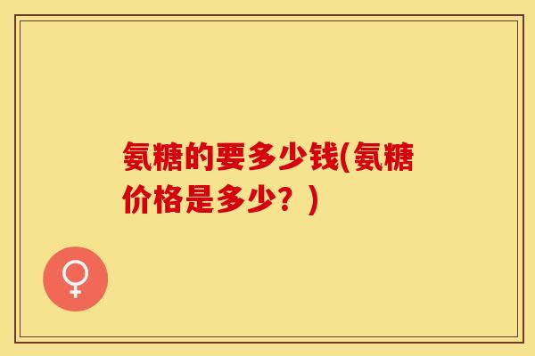 氨糖的要多少钱(氨糖价格是多少？)