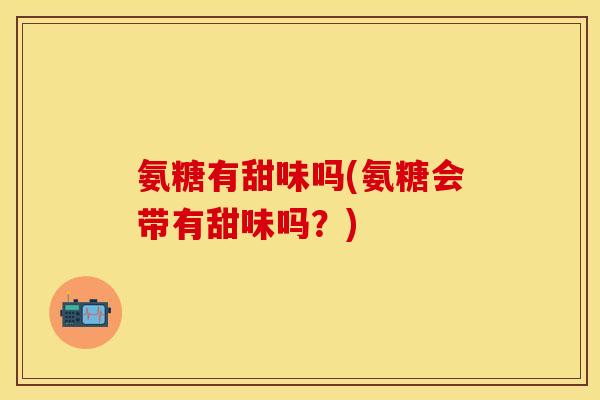 氨糖有甜味吗(氨糖会带有甜味吗？)