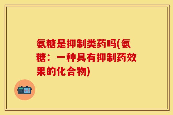 氨糖是抑制类药吗(氨糖：一种具有抑制药效果的化合物)