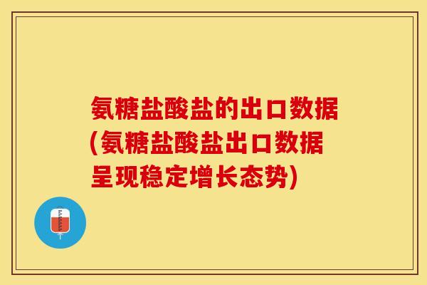 氨糖盐酸盐的出口数据(氨糖盐酸盐出口数据呈现稳定增长态势)