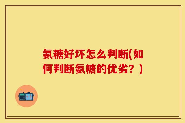 氨糖好坏怎么判断(如何判断氨糖的优劣？)