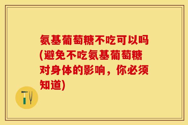 氨基葡萄糖不吃可以吗(避免不吃氨基葡萄糖对身体的影响，你必须知道)