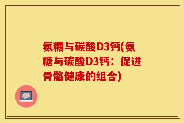 氨糖与碳酸D3钙(氨糖与碳酸D3钙：促进骨骼健康的组合)