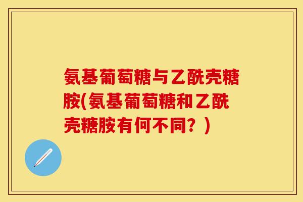 氨基葡萄糖与乙酰壳糖胺(氨基葡萄糖和乙酰壳糖胺有何不同？)