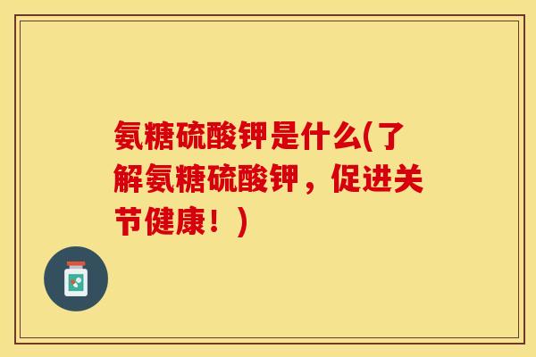 氨糖硫酸钾是什么(了解氨糖硫酸钾,促进关节健康!) 氨糖硫酸钾是什么(了解氨糖硫酸钾,促进关节健康!)