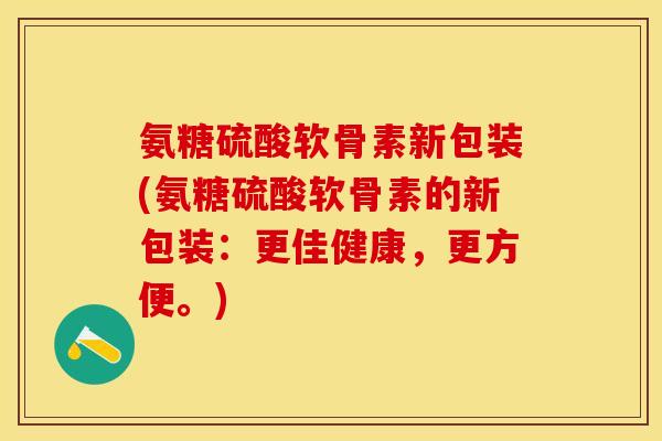 氨糖硫酸软骨素新包装(氨糖硫酸软骨素的新包装:更佳健康,更方便。) 氨糖硫酸软骨素新包装(氨糖硫酸软骨素的新包装:更佳健康,更方便。)