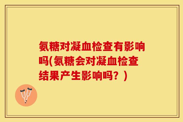 氨糖对凝检查有影响吗(氨糖会对凝检查结果产生影响吗?) 氨糖对凝检查有影响吗(氨糖会对凝检查结果产生影响吗?)