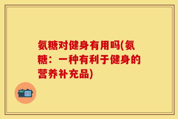 氨糖对健身有用吗(氨糖:一种有利于健身的营养补充品) 氨糖对健身有用吗(氨糖:一种有利于健身的营养补充品)