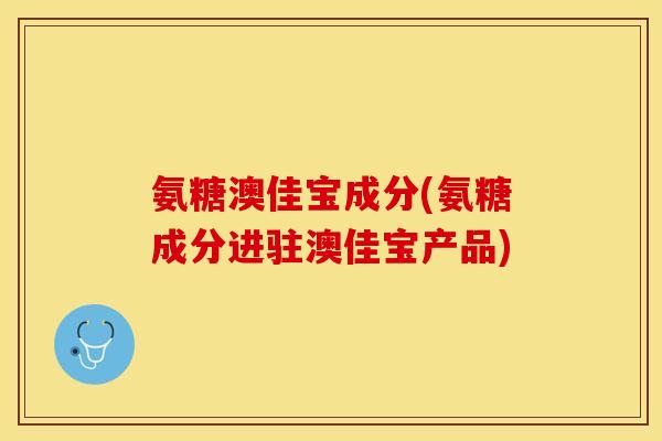 氨糖澳佳宝成分(氨糖成分进驻澳佳宝产品)