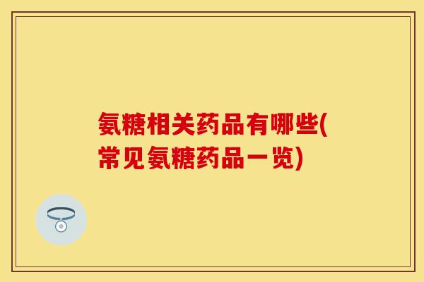 氨糖相关药品有哪些(常见氨糖药品一览)
