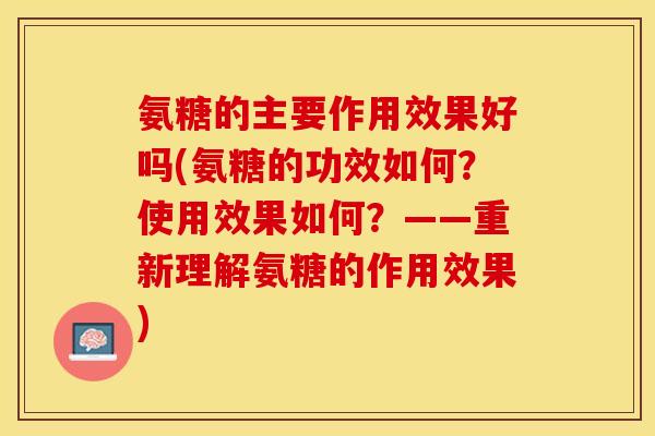 氨糖的主要作用效果好吗(氨糖的功效如何？使用效果如何？——重新理解氨糖的作用效果)