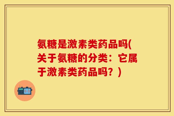 氨糖是激素类药品吗(关于氨糖的分类：它属于激素类药品吗？)