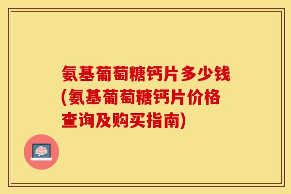 氨基葡萄糖钙片多少钱(氨基葡萄糖钙片价格查询及购买指南)