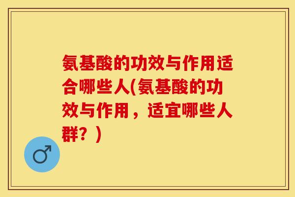 氨基酸的功效与作用适合哪些人(氨基酸的功效与作用，适宜哪些人群？)