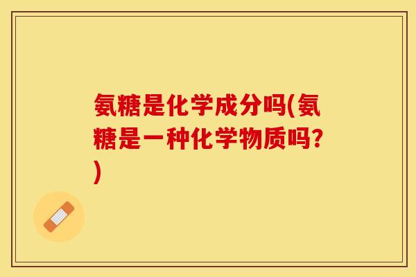 氨糖是化学成分吗(氨糖是一种化学物质吗？)