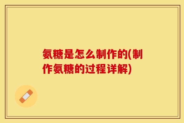 氨糖是怎么制作的(制作氨糖的过程详解)
