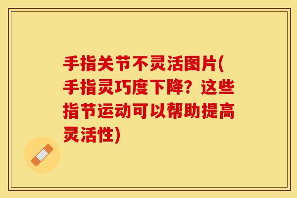 手指关节不灵活图片(手指灵巧度下降？这些指节运动可以帮助提高灵活性)