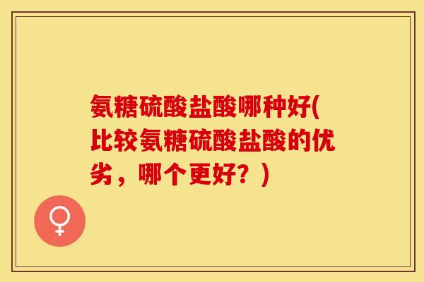 氨糖硫酸盐酸哪种好(比较氨糖硫酸盐酸的优劣，哪个更好？)
