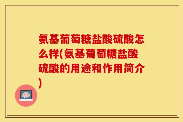 氨基葡萄糖盐酸硫酸怎么样(氨基葡萄糖盐酸硫酸的用途和作用简介)