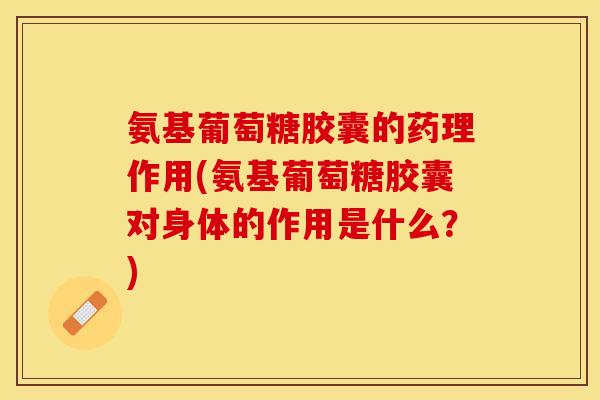 氨基葡萄糖胶囊的药理作用(氨基葡萄糖胶囊对身体的作用是什么？)