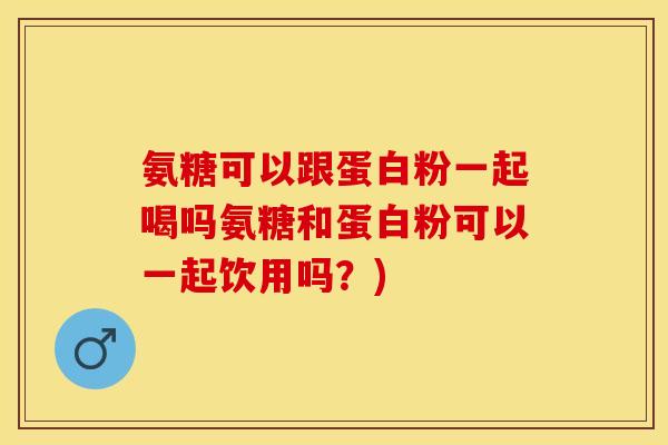 氨糖可以跟蛋白粉一起喝吗氨糖和蛋白粉可以一起饮用吗？)