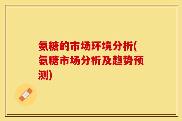氨糖的市场环境分析(氨糖市场分析及趋势预测)