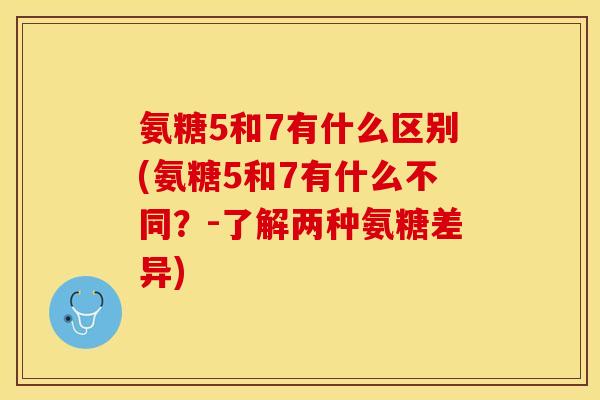 氨糖5和7有什么区别(氨糖5和7有什么不同？-了解两种氨糖差异)
