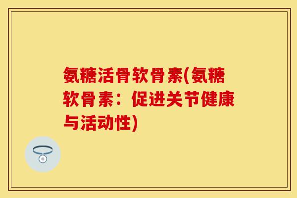 氨糖活骨软骨素(氨糖软骨素：促进关节健康与活动性)