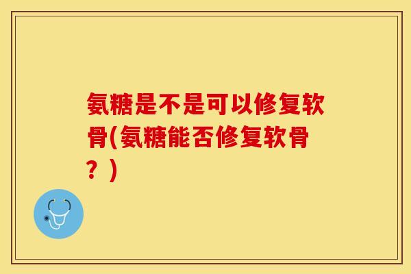 氨糖是不是可以修复软骨(氨糖能否修复软骨？)