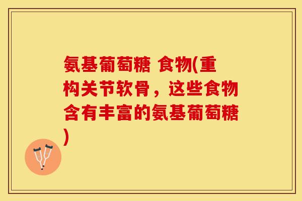 氨基葡萄糖 食物(重构关节软骨，这些食物含有丰富的氨基葡萄糖)
